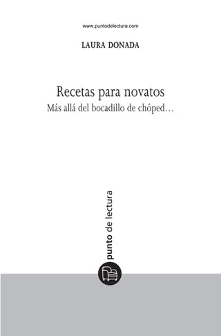 laura donada
Recetas para novatos
Más allá del bocadillo de chóped…
RecetasParaNovatos.indd 3 11/3/09 12:49:30
www.puntodelectura.com
 