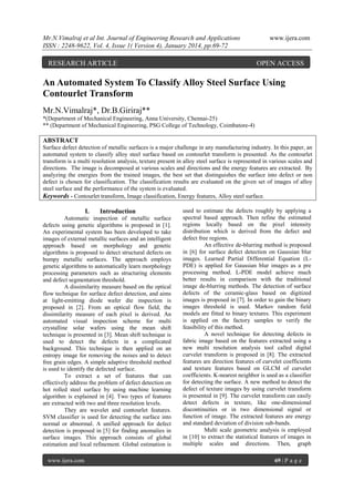 Mr.N.Vimalraj et al Int. Journal of Engineering Research and Applications
ISSN : 2248-9622, Vol. 4, Issue 1( Version 4), January 2014, pp.69-72

RESEARCH ARTICLE

www.ijera.com

OPEN ACCESS

An Automated System To Classify Alloy Steel Surface Using
Contourlet Transform
Mr.N.Vimalraj*, Dr.B.Giriraj**
*(Department of Mechanical Engineering, Anna University, Chennai-25)
** (Department of Mechanical Engineering, PSG College of Technology, Coimbatore-4)

ABSTRACT
Surface defect detection of metallic surfaces is a major challenge in any manufacturing industry. In this paper, an
automated system to classify alloy steel surface based on contourlet transform is presented. As the contourlet
transform is a multi resolution analysis, texture present in alloy steel surface is represented in various scales and
directions. The image is decomposed at various scales and directions and the energy features are extracted. By
analyzing the energies from the trained images, the best set that distinguishes the surface into defect or non
defect is chosen for classification. The classification results are evaluated on the given set of images of alloy
steel surface and the performance of the system is evaluated.
Keywords - Contourlet transform, Image classification, Energy features, Alloy steel surface.

I.

Introduction

Automatic inspection of metallic surface
defects using genetic algorithms is proposed in [1].
An experimental system has been developed to take
images of external metallic surfaces and an intelligent
approach based on morphology and genetic
algorithms is proposed to detect structural defects on
bumpy metallic surfaces. The approach employs
genetic algorithms to automatically learn morphology
processing parameters such as structuring elements
and defect segmentation threshold.
A dissimilarity measure based on the optical
flow technique for surface defect detection, and aims
at light-emitting diode wafer die inspection is
proposed in [2]. From an optical flow field, the
dissimilarity measure of each pixel is derived. An
automated visual inspection scheme for multi
crystalline solar wafers using the mean shift
technique is presented in [3]. Mean shift technique is
used to detect the defects in a complicated
background. This technique is then applied on an
entropy image for removing the noises and to detect
free grain edges. A simple adaptive threshold method
is used to identify the defected surface.
To extract a set of features that can
effectively address the problem of defect detection on
hot rolled steel surface by using machine learning
algorithm is explained in [4]. Two types of features
are extracted with two and three resolution levels.
They are wavelet and contourlet features.
SVM classifier is used for detecting the surface into
normal or abnormal. A unified approach for defect
detection is proposed in [5] for finding anomalies in
surface images. This approach consists of global
estimation and local refinement. Global estimation is
www.ijera.com

used to estimate the defects roughly by applying a
spectral based approach. Then refine the estimated
regions locally based on the pixel intensity
distribution which is derived from the defect and
defect free regions.
An effective de-blurring method is proposed
in [6] for surface defect detection on Gaussian blur
images. Learned Partial Differential Equation (LPDE) is applied for Gaussian blur images as a pre
processing method. L-PDE model achieve much
better results in comparison with the traditional
image de-blurring methods. The detection of surface
defects of the ceramic-glass based on digitized
images is proposed in [7]. In order to gain the binary
images threshold is used. Markov random field
models are fitted to binary textures. This experiment
is applied on the factory samples to verify the
feasibility of this method.
A novel technique for detecting defects in
fabric image based on the features extracted using a
new multi resolution analysis tool called digital
curvelet transform is proposed in [8]. The extracted
features are direction features of curvelet coefficients
and texture features based on GLCM of curvelet
coefficients. K-nearest neighbor is used as a classifier
for detecting the surface. A new method to detect the
defect of texture images by using curvelet transform
is presented in [9]. The curvelet transform can easily
detect defects in texture, like one-dimensional
discontinuities or in two dimensional signal or
function of image. The extracted features are energy
and standard deviation of division sub-bands.
Multi scale geometric analysis is employed
in [10] to extract the statistical features of images in
multiple scales and directions. Then, graph
69 | P a g e

 