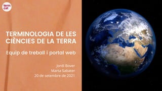 TERMINOLOGIA DE LES
CIÈNCIES DE LA TERRA
Equip de treball i portal web
Jordi Bover
Marta Sabater
20 de setembre de 2021
 