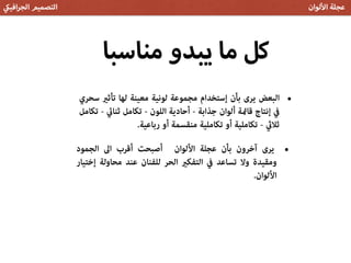 ‫مناسبا‬ ‫يبدو‬ ‫ما‬ ‫كل‬
‫افي‬‫ر‬‫الج‬ ‫التصميم‬ ‫لوان‬ ‫ا‬ ‫عجلة‬
•‫ﺳﺤﺮي‬ ‫ﺗﺄﺛري‬ ‫ﻟﻬﺎ‬ ‫ﻣﻌﻴﻨﺔ‬ ‫ﻟﻮﻧﻴﺔ‬ ‫ﻣﺠﻤﻮﻋﺔ‬ ‫إﺳﺘﺨﺪام‬ ‫ﺑﺄن‬ ‫ﻳﺮى‬ ‫اﻟﺒﻌﺾ‬
‫ﺗﻜﺎﻣﻞ‬ - ‫ﺛﻨﺎيئ‬ ‫ﺗﻜﺎﻣﻞ‬ - ‫اﻟﻠﻮن‬ ‫أﺣﺎدﻳﺔ‬ - ‫ﺟﺬاﺑﺔ‬ ‫أﻟﻮان‬ ‫ﻗﺎمئﺔ‬ ‫إﻧﺘﺎج‬ ‫ﰲ‬
.‫رﺑﺎﻋﻴﺔ‬ ‫أو‬ ‫ﻣﻨﻘﺴﻤﺔ‬ ‫ﺗﻜﺎﻣﻠﻴﺔ‬ ‫أو‬ ‫ﺗﻜﺎﻣﻠﻴﺔ‬ - ‫ﺛﻼيث‬
•‫اﻟﺠﻤﻮد‬ ‫اﱃ‬ ‫أﻗﺮب‬ ‫أﺻﺒﺤﺖ‬ ‫اﻷﻟﻮان‬ ‫ﻋﺠﻠﺔ‬ ‫ﺑﺄن‬ ‫آﺧﺮون‬ ‫ﻳﺮى‬
‫إﺧﺘﻴﺎر‬ ‫ﻣﺤﺎوﻟﺔ‬ ‫ﻋﻨﺪ‬ ‫ﻟﻠﻔﻨﺎن‬ ‫اﻟﺤﺮ‬ ‫اﻟﺘﻔﻜري‬ ‫ﰲ‬ ‫ﺗﺴﺎﻋﺪ‬ ‫وﻻ‬ ‫وﻣﻘﻴﺪة‬
.‫اﻷﻟﻮان‬
 