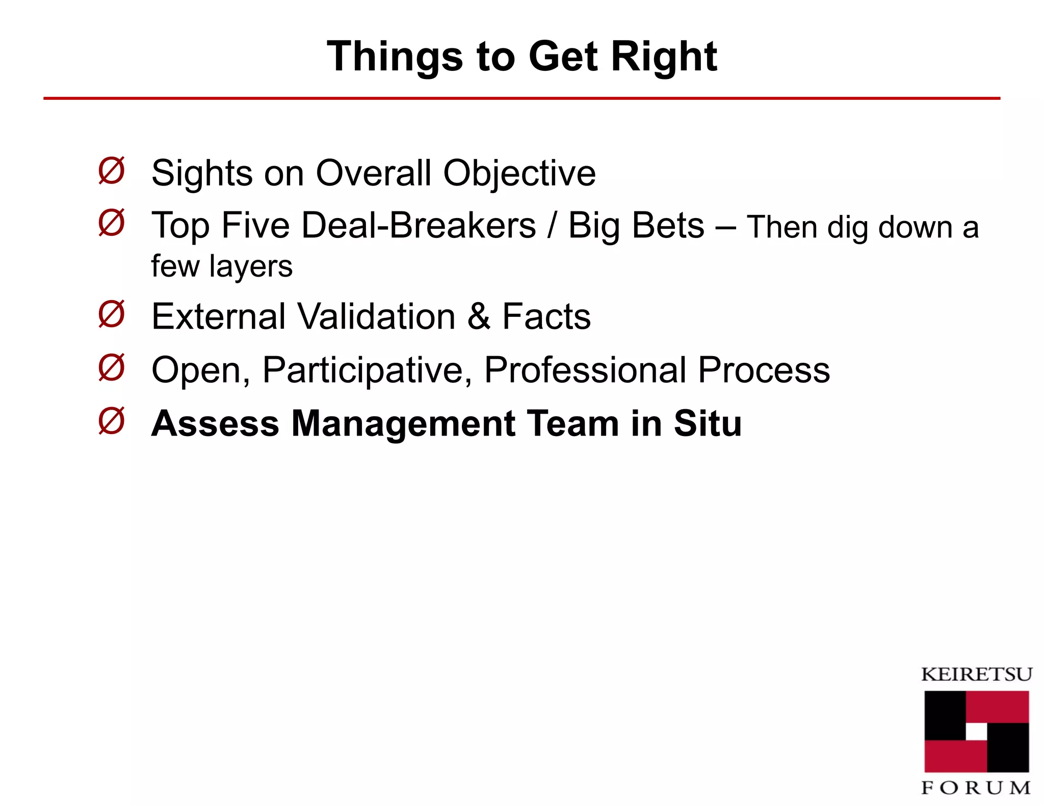 Things to Get Right Sights on Overall Objective Top Five Deal-Breakers / Big Bets –  Then dig down a few layers External Validation & Facts Open, Participative, Professional Process Assess Management Team in Situ 