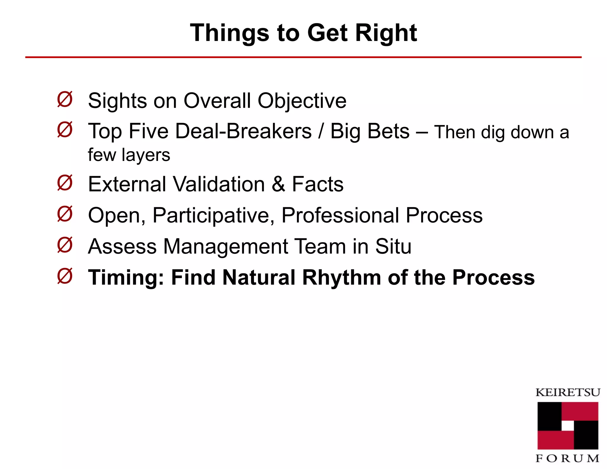Things to Get Right Sights on Overall Objective Top Five Deal-Breakers / Big Bets –  Then dig down a few layers External Validation & Facts Open, Participative, Professional Process Assess Management Team in Situ Timing: Find Natural Rhythm of the Process 