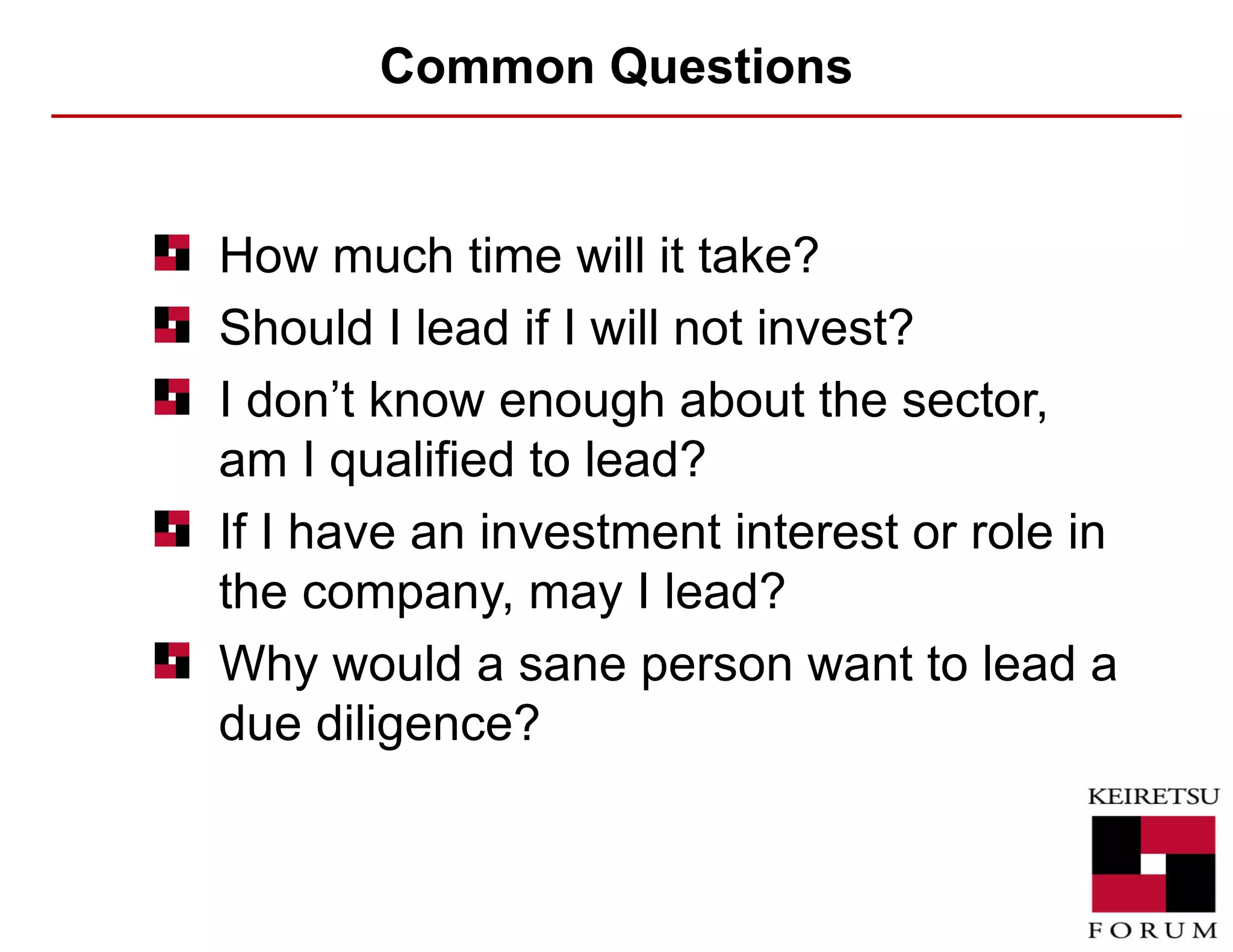 Common Questions How much time will it take? Should I lead if I will not invest? I don’t know enough about the sector, am I qualified to lead? If I have an investment interest or role in the company, may I lead? Why would a sane person want to lead a due diligence? 