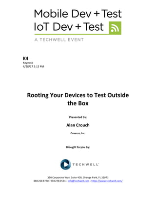 K4	
Keynote	
4/28/17	3:15	PM	
	
	
	
	
	
	
Rooting	Your	Devices	to	Test	Outside	
the	Box	
	
Presented	by:	
	
Alan	Crouch	
Coveros,	Inc.	
	
	
	
Brought	to	you	by:		
		
	
	
	
	
350	Corporate	Way,	Suite	400,	Orange	Park,	FL	32073		
888---268---8770	··	904---278---0524	-	info@techwell.com	-	https://www.techwell.com/		
 