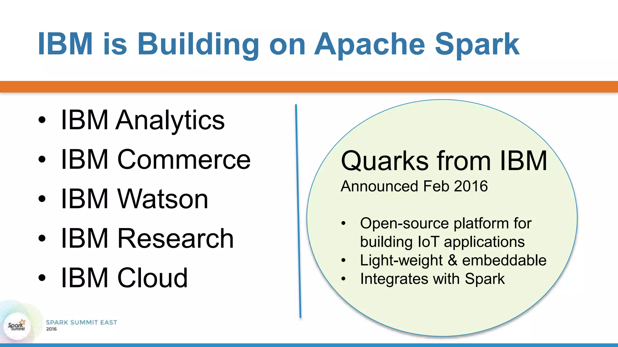 IBM is Building on Apache Spark
• IBM Analytics
• IBM Commerce
• IBM Watson
• IBM Research
• IBM Cloud
Quarks from IBM
Announced Feb 2016
• Open-source platform for
building IoT applications
• Light-weight & embeddable
• Integrates with Spark