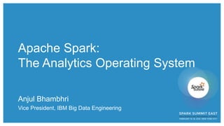 Apache Spark:
The Analytics Operating System
Anjul Bhambhri
Vice President, IBM Big Data Engineering
 