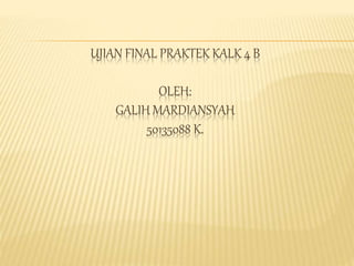 UJIAN FINAL PRAKTEK KALK 4 B
OLEH:
GALIH MARDIANSYAH
50135088 K.
 