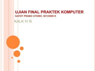 UJIAN FINAL PRAKTEK KOMPUTER
GATOT PRABO UTOMO. 50135089 K
 