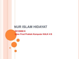 NUR ISLAM HIDAYAT
50135098 K
Ujian Final Praktek Komputer KALK 4 B
 