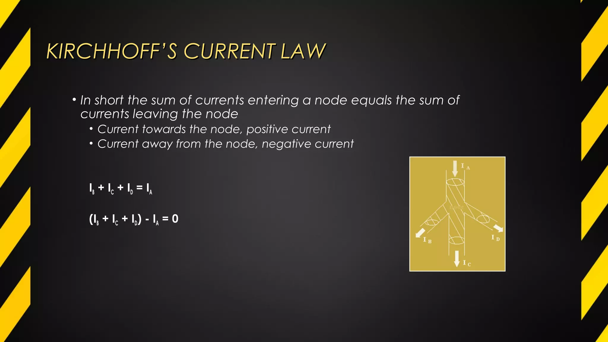 KIRCHHOFF’S CURRENT LAWKIRCHHOFF’S CURRENT LAW
• In short the sum of currents entering a node equals the sum of
currents leaving the node
• Current towards the node, positive current
• Current away from the node, negative current
IB + IC + ID = IA
(IB + IC + ID) - IA = 0
 