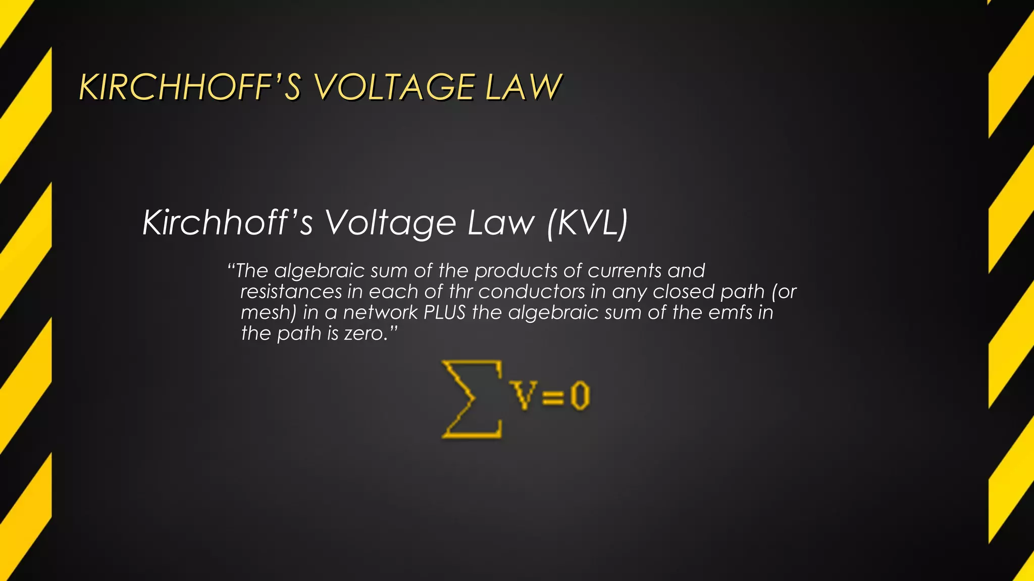 KIRCHHOFF’S VOLTAGE LAWKIRCHHOFF’S VOLTAGE LAW
“The algebraic sum of the products of currents and
resistances in each of thr conductors in any closed path (or
mesh) in a network PLUS the algebraic sum of the emfs in
the path is zero.”
Kirchhoff’s Voltage Law (KVL)
 
