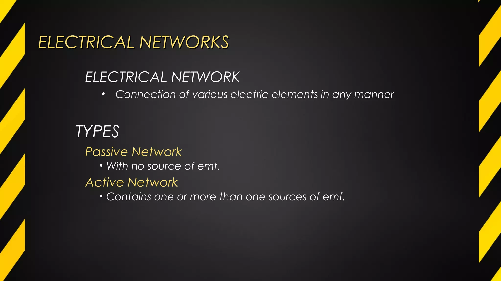 ELECTRICAL NETWORKSELECTRICAL NETWORKS
Passive Network
• With no source of emf.
Active Network
• Contains one or more than one sources of emf.
ELECTRICAL NETWORK
• Connection of various electric elements in any manner
TYPES
 