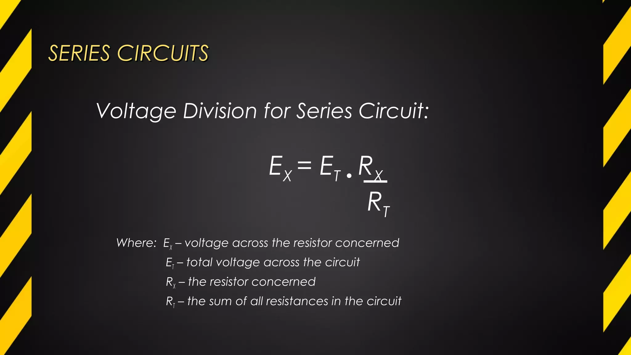 SERIES CIRCUITSSERIES CIRCUITS
Where: EX – voltage across the resistor concerned
ET – total voltage across the circuit
RX – the resistor concerned
RT – the sum of all resistances in the circuit
Voltage Division for Series Circuit:
EX = ET • RX
RT
 