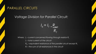 PARALLEL CIRCUITSPARALLEL CIRCUITS
Where: IX – current concerned flowing through resistor Rx
IT – total current of the circuit
Req – equivalent resistance of the parallel circuit except Rx
RT – the sum of all resistances in the circuit
Voltage Division for Parallel Circuit:
IX = IT • Req
RT
 