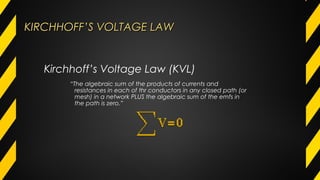 KIRCHHOFF’S VOLTAGE LAWKIRCHHOFF’S VOLTAGE LAW
“The algebraic sum of the products of currents and
resistances in each of thr conductors in any closed path (or
mesh) in a network PLUS the algebraic sum of the emfs in
the path is zero.”
Kirchhoff’s Voltage Law (KVL)
 