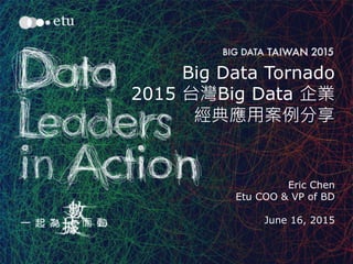 1
Big Data Tornado
2015 台灣Big Data 企業
經典應用案例分享
Eric Chen
Etu COO & VP of BD
June 16, 2015
 