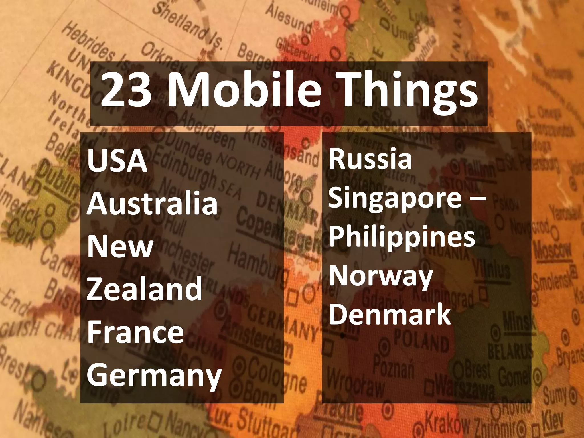 23 Mobile Things
USA
Australia
New
Zealand
France
Germany
Russia
Singapore –
Philippines
Norway
Denmark