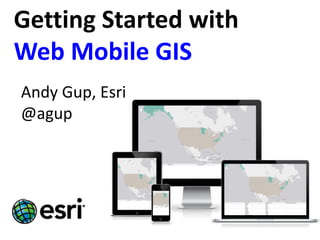 Getting Started with Web Mobile GIS 
Andy Gup, Esri 
@agup  