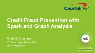Credit Fraud Prevention with
Spark and Graph Analysis
Chris D’Agostino
VP Technology, Capital One
@chrisdagostino
1
 