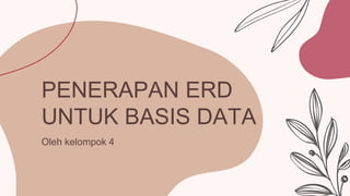 PENERAPAN ERD
UNTUK BASIS DATA
Oleh kelompok 4
 