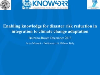 Enabling knowledge for disaster risk reduction in
integration to climate change adaptation
Bolzano-Bozen December 2013
Scira Menoni – Politecnico di Milano, Italy
 