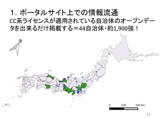 １．ポータルサイト上での情報流通
CC系ライセンスが適用されている自治体のオープンデー
タを出来るだけ掲載する＝44自治体・約1,900強！
13
 