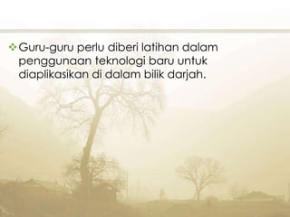 Guru-guru perlu diberi latihan dalam
penggunaan teknologi baru untuk
diaplikasikan di dalam bilik darjah.
 