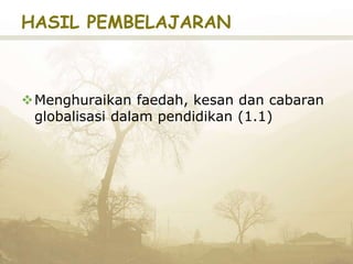 HASIL PEMBELAJARAN
Menghuraikan faedah, kesan dan cabaran
globalisasi dalam pendidikan (1.1)
 