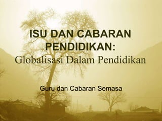 ISU DAN CABARAN
PENDIDIKAN:
Globalisasi Dalam Pendidikan
Guru dan Cabaran Semasa
 