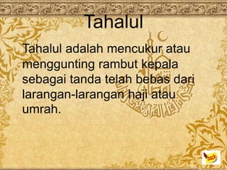 Tahalul
Tahalul adalah mencukur atau
menggunting rambut kepala
sebagai tanda telah bebas dari
larangan-larangan haji atau
umrah.
 