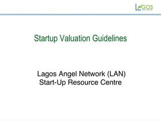 Startup Valuation Guidelines
Lagos Angel Network (LAN)
Start-Up Resource Centre
 