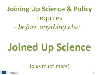 Joining Up Science & Policy
requires
- before anything else –
Joined Up Science
(plus much more)
1
 