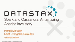 ©2013 DataStax Conﬁdential. Do not distribute without consent.
@PatrickMcFadin
Patrick McFadin 
Chief Evangelist, DataStax
Spark and Cassandra: An amazing
Apache love story
1
 