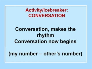 Conversation, makes the
rhythm
Conversation now begins
(my number – other’s number)
Activity/Icebreaker:
CONVERSATION
 