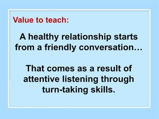 A healthy relationship starts
from a friendly conversation…
That comes as a result of
attentive listening through
turn-taking skills.
Value to teach:
 