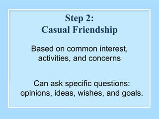 Based on common interest,
activities, and concerns
Can ask specific questions:
opinions, ideas, wishes, and goals.
Step 2:
Casual Friendship
 