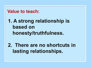 1. A strong relationship is
based on
honesty/truthfulness.
2. There are no shortcuts in
lasting relationships.
Value to teach:
 