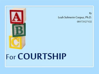 For COURTSHIP
By
Leah Solmerin Corpuz, Ph.D.
09173127132
 