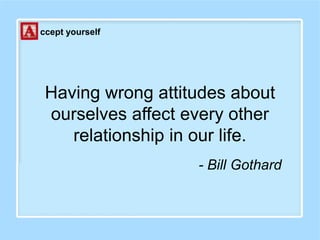 Having wrong attitudes about
ourselves affect every other
relationship in our life.
- Bill Gothard
ccept yourself
 