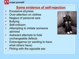 Some evidence of self-rejection
• Excessive shyness
• Over-attention on clothes
• Neglect of personal care
• Bullying
• Self-criticism
• Attempting to imitate someone
admired
• Awkward attempts to hide
unchangeable defects
• Extravagance (or wanting to have
what others have)
• Flirting with the opposite sex
ccept yourself
 