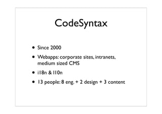 CodeSyntax
• Since 2000
• Webapps: corporate sites, intranets,
medium sized CMS
• i18n & l10n
• 13 people: 8 eng. + 2 design + 3 content
 