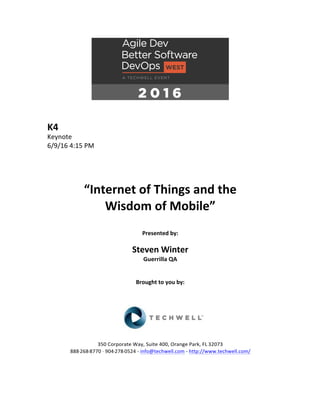 K4	
Keynote	
6/9/16	4:15	PM	
	
	
	
	
“Internet	of	Things	and	the		
Wisdom	of	Mobile”	
	
	
Presented	by:	
	
Steven	Winter	
Guerrilla	QA	
	
	
Brought	to	you	by:		
		
	
	
	
	
350	Corporate	Way,	Suite	400,	Orange	Park,	FL	32073		
888---268---8770	··	904---278---0524	-	info@techwell.com	-	http://www.techwell.com/	
	
		
 