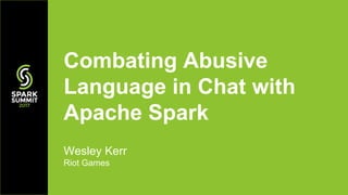 Wesley Kerr
Riot Games
Combating Abusive
Language in Chat with
Apache Spark
 