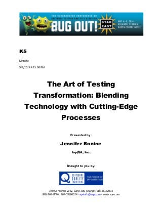 K5
Keynote
5/8/2014 4:15:00 PM
The Art of Testing
Transformation: Blending
Technology with Cutting-Edge
Processes
Presented by:
Jennifer Bonine
tap|QA, Inc.
Brought to you by:
340 Corporate Way, Suite 300, Orange Park, FL 32073
888-268-8770 ∙ 904-278-0524 ∙ sqeinfo@sqe.com ∙ www.sqe.com
 