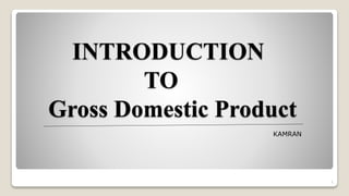 INTRODUCTION
TO
Gross Domestic Product
1
KAMRAN
 