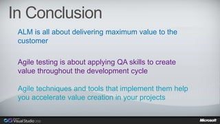 In Conclusion 
ALM is all about delivering maximum value to the 
customer 
Agile testing is about applying QA skills to create 
value throughout the development cycle 
Agile techniques and tools that implement them help 
you accelerate value creation in your projects 
 