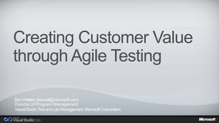 Creating Customer Value 
through Agile Testing 
Ben Walters (benwal@microsoft.com) 
Director of Program Management 
Visual Studio Test and Lab Management, Microsoft Corporation 
 