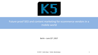 Future proof SEO and content marketing for ecommerce vendors in a
mobile world
Berlin – June 22nd
, 2017
K5 2017 – Andre Alpar – Twitter: @andrealpar 1
 