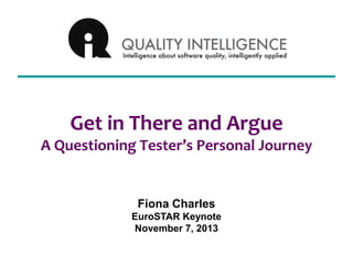 Get in There and ArgueA Questioning Tester’s Personal Journey 
Fiona Charles 
EuroSTAR Keynote 
November 7, 2013  