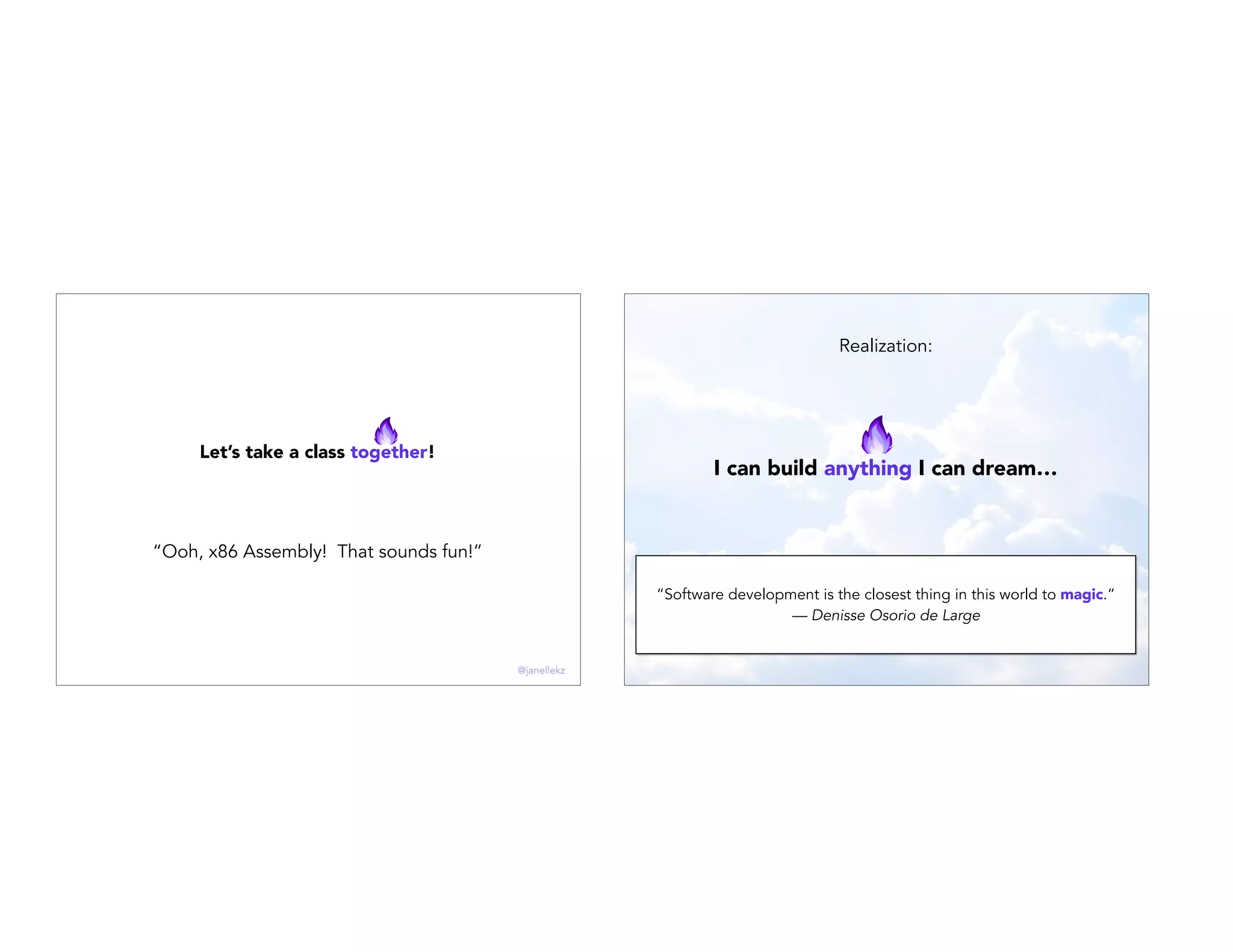 “Ooh, x86 Assembly! That sounds fun!”
Let’s take a class together!
@janellekz
Realization:
I can build anything I can dream…
“Software development is the closest thing in this world to magic.”
— Denisse Osorio de Large
 